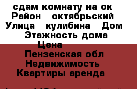 сдам комнату на ок › Район ­ октябрьский › Улица ­ кулибина › Дом ­ 8 › Этажность дома ­ 5 › Цена ­ 5 000 - Пензенская обл. Недвижимость » Квартиры аренда   